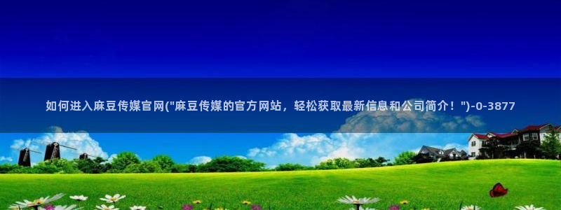 麻豆视频 最新页面：如何进入麻豆传媒官网(\