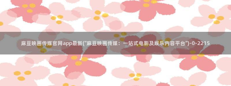 麻豆精选推荐：麻豆映画传媒官网app最新(\
