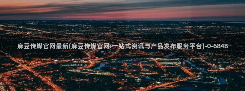 麻豆视频 精选入口：麻豆传媒官网最新(麻豆传媒官