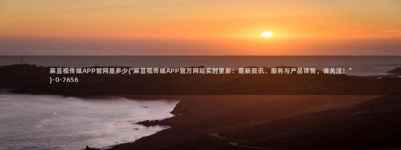 麻豆精选页面：麻豆视传媒APP官网是多少(\
