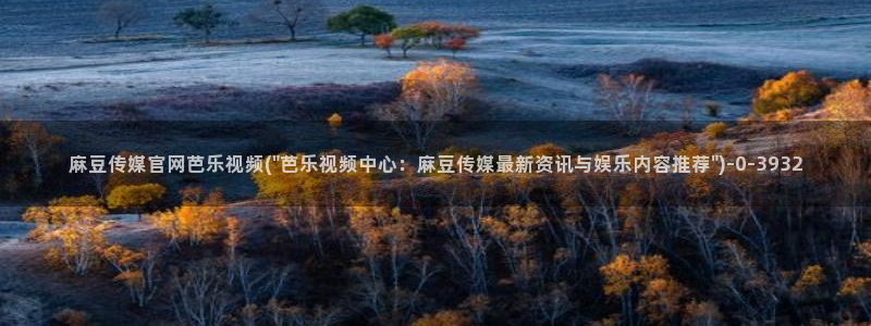 麻豆视频官方完整版：麻豆传媒官网芭乐视频(\