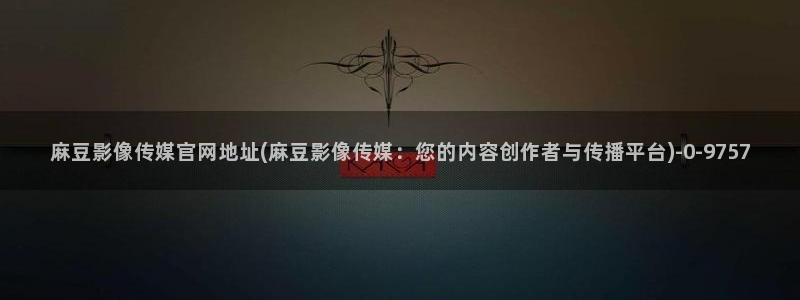 麻豆最新入口：麻豆影像传媒官网地址(麻豆影像传媒