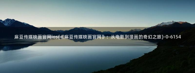 麻豆视频站推荐：麻豆传媒映画官网ios(《麻豆传媒映画官网》：从电影到漫画的奇幻之旅)