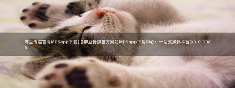 麻豆资源最新：麻豆传媒官网MDSapp下载(《麻豆传媒官方网站MDSapp下载中心：一站式媒体平台》)