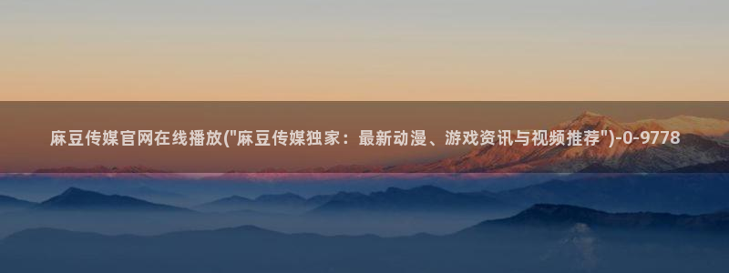 麻豆视频 资源在线看：麻豆传媒官网在线播放(\