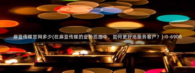 麻豆 资源完整版：麻豆传媒官网多少(在麻豆传媒的业务范围