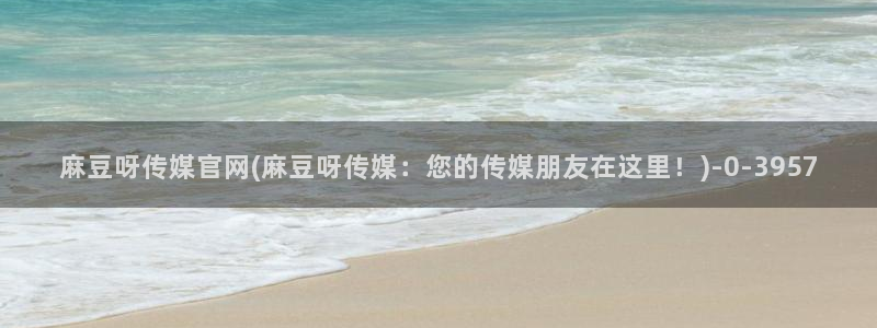 麻豆视频 专区页面：麻豆呀传媒官网(麻豆呀传媒：您的传媒