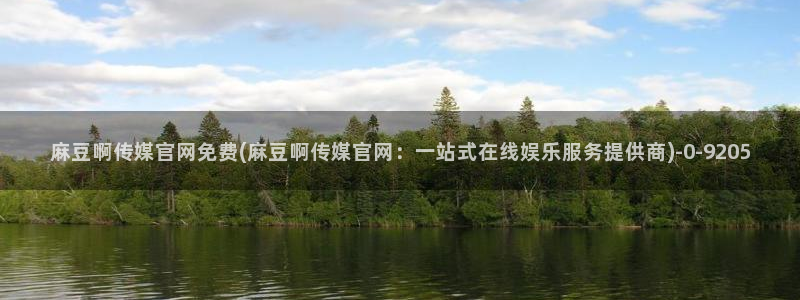 麻豆 精选高清：麻豆啊传媒官网免费(麻豆啊传媒官网：一站