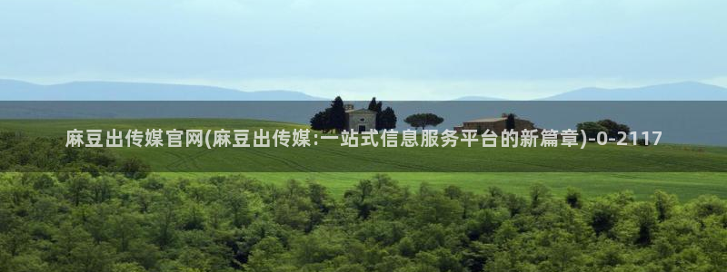 麻豆最新导航：麻豆出传媒官网(麻豆出传媒:一站式信息服务平台的新篇章)